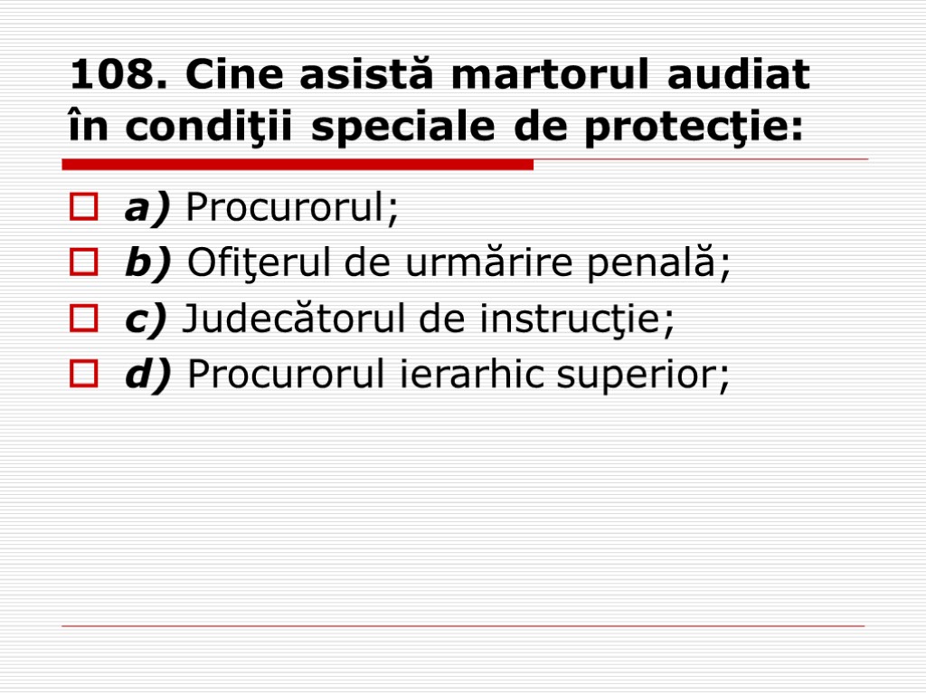 108. Cine asistă martorul audiat în condiţii speciale de protecţie: a) Procurorul; b) Ofiţerul